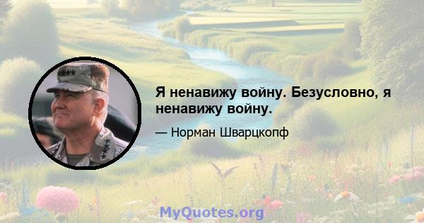 Я ненавижу войну. Безусловно, я ненавижу войну.