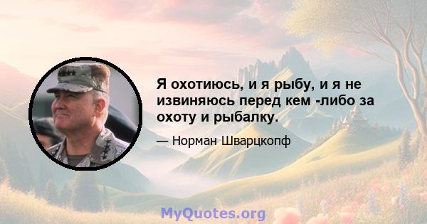 Я охотиюсь, и я рыбу, и я не извиняюсь перед кем -либо за охоту и рыбалку.