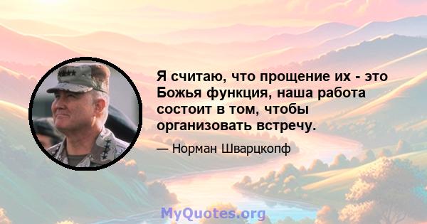 Я считаю, что прощение их - это Божья функция, наша работа состоит в том, чтобы организовать встречу.