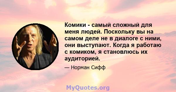 Комики - самый сложный для меня людей. Поскольку вы на самом деле не в диалоге с ними, они выступают. Когда я работаю с комиком, я становлюсь их аудиторией.