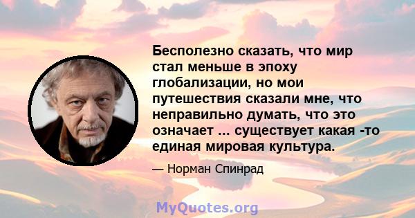 Бесполезно сказать, что мир стал меньше в эпоху глобализации, но мои путешествия сказали мне, что неправильно думать, что это означает ... существует какая -то единая мировая культура.