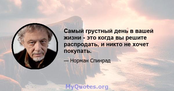 Самый грустный день в вашей жизни - это когда вы решите распродать, и никто не хочет покупать.