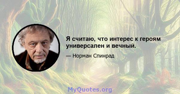 Я считаю, что интерес к героям универсален и вечный.