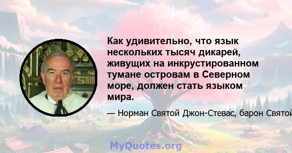 Как удивительно, что язык нескольких тысяч дикарей, живущих на инкрустированном тумане островам в Северном море, должен стать языком мира.