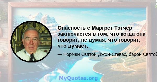 Опасность с Маргрет Тэтчер заключается в том, что когда она говорит, не думая, что говорит, что думает.