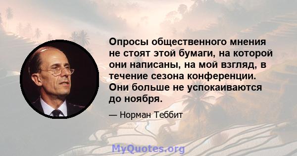 Опросы общественного мнения не стоят этой бумаги, на которой они написаны, на мой взгляд, в течение сезона конференции. Они больше не успокаиваются до ноября.