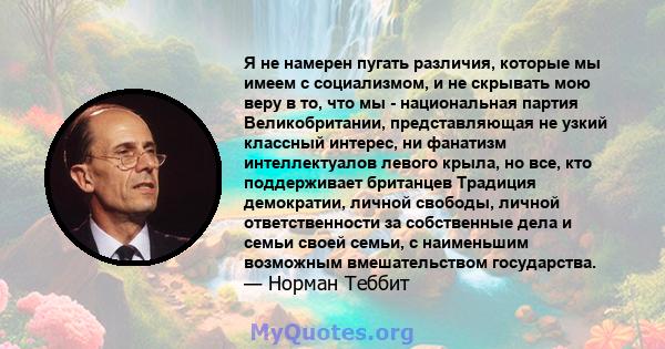 Я не намерен пугать различия, которые мы имеем с социализмом, и не скрывать мою веру в то, что мы - национальная партия Великобритании, представляющая не узкий классный интерес, ни фанатизм интеллектуалов левого крыла,