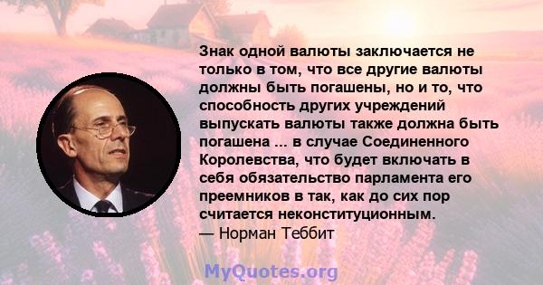 Знак одной валюты заключается не только в том, что все другие валюты должны быть погашены, но и то, что способность других учреждений выпускать валюты также должна быть погашена ... в случае Соединенного Королевства,