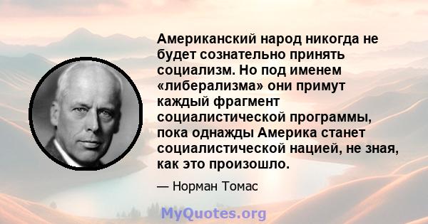 Американский народ никогда не будет сознательно принять социализм. Но под именем «либерализма» они примут каждый фрагмент социалистической программы, пока однажды Америка станет социалистической нацией, не зная, как это 