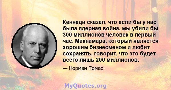 Кеннеди сказал, что если бы у нас была ядерная война, мы убили бы 300 миллионов человек в первый час. Макнамара, который является хорошим бизнесменом и любит сохранять, говорит, что это будет всего лишь 200 миллионов.