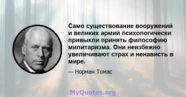 Само существование вооружений и великих армий психологически привыкли принять философию милитаризма. Они неизбежно увеличивают страх и ненависть в мире.