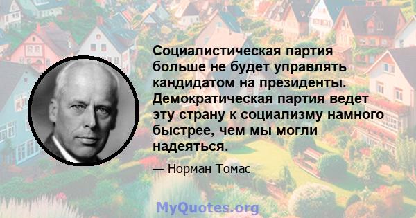 Социалистическая партия больше не будет управлять кандидатом на президенты. Демократическая партия ведет эту страну к социализму намного быстрее, чем мы могли надеяться.