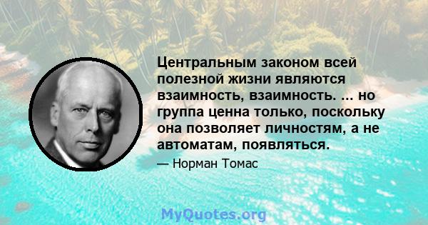 Центральным законом всей полезной жизни являются взаимность, взаимность. ... но группа ценна только, поскольку она позволяет личностям, а не автоматам, появляться.