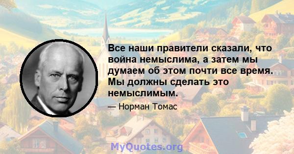 Все наши правители сказали, что война немыслима, а затем мы думаем об этом почти все время. Мы должны сделать это немыслимым.