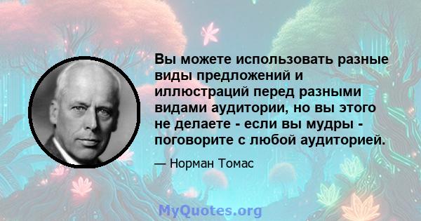 Вы можете использовать разные виды предложений и иллюстраций перед разными видами аудитории, но вы этого не делаете - если вы мудры - поговорите с любой аудиторией.