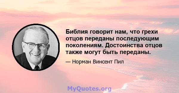 Библия говорит нам, что грехи отцов переданы последующим поколениям. Достоинства отцов также могут быть переданы.