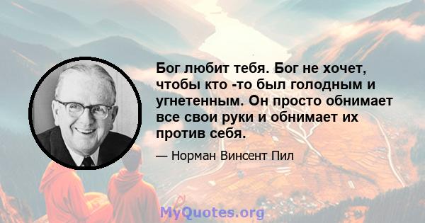 Бог любит тебя. Бог не хочет, чтобы кто -то был голодным и угнетенным. Он просто обнимает все свои руки и обнимает их против себя.