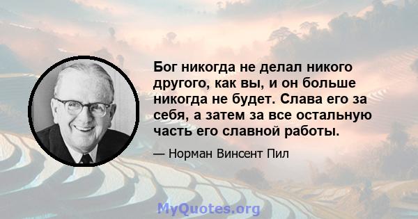 Бог никогда не делал никого другого, как вы, и он больше никогда не будет. Слава его за себя, а затем за все остальную часть его славной работы.