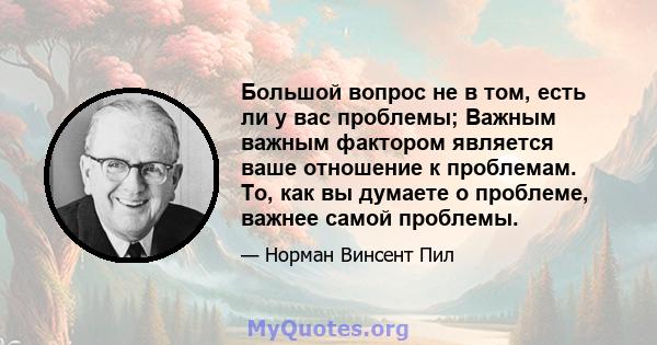 Большой вопрос не в том, есть ли у вас проблемы; Важным важным фактором является ваше отношение к проблемам. То, как вы думаете о проблеме, важнее самой проблемы.