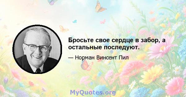 Бросьте свое сердце в забор, а остальные последуют.