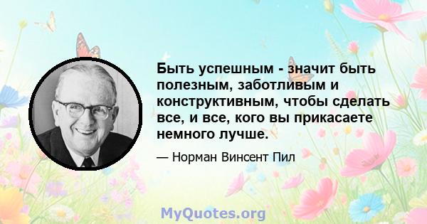 Быть успешным - значит быть полезным, заботливым и конструктивным, чтобы сделать все, и все, кого вы прикасаете немного лучше.