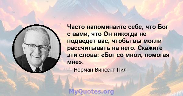 Часто напоминайте себе, что Бог с вами, что Он никогда не подведет вас, чтобы вы могли рассчитывать на него. Скажите эти слова: «Бог со мной, помогая мне».