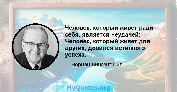 Человек, который живет ради себя, является неудачей; Человек, который живет для других, добился истинного успеха.