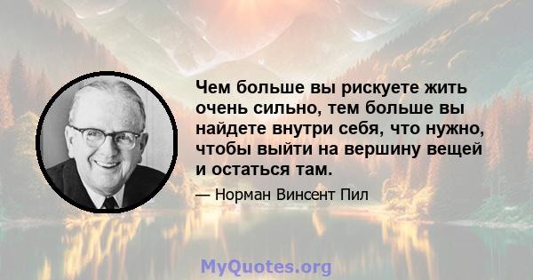 Чем больше вы рискуете жить очень сильно, тем больше вы найдете внутри себя, что нужно, чтобы выйти на вершину вещей и остаться там.