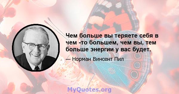 Чем больше вы теряете себя в чем -то большем, чем вы, тем больше энергии у вас будет.