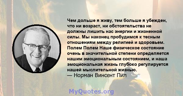 Чем дольше я живу, тем больше я убежден, что ни возраст, ни обстоятельства не должны лишить нас энергии и жизненной силы. Мы наконец пробудимся к тесным отношениям между религией и здоровьем. Полем Полем Наше физическое 