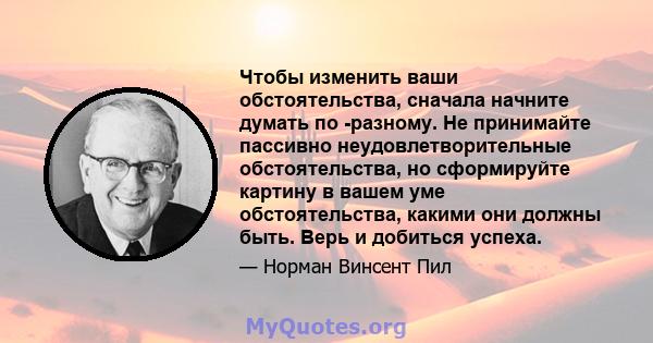 Чтобы изменить ваши обстоятельства, сначала начните думать по -разному. Не принимайте пассивно неудовлетворительные обстоятельства, но сформируйте картину в вашем уме обстоятельства, какими они должны быть. Верь и