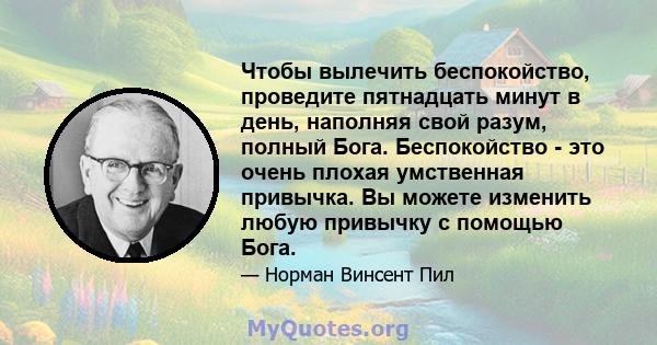 Чтобы вылечить беспокойство, проведите пятнадцать минут в день, наполняя свой разум, полный Бога. Беспокойство - это очень плохая умственная привычка. Вы можете изменить любую привычку с помощью Бога.