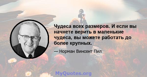 Чудеса всех размеров. И если вы начнете верить в маленькие чудеса, вы можете работать до более крупных.