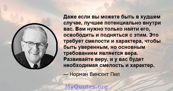 Даже если вы можете быть в худшем случае, лучшее потенциально внутри вас. Вам нужно только найти его, освободить и подняться с этим. Это требует смелости и характера, чтобы быть уверенным, но основным требованием