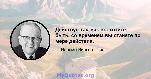 Действуя так, как вы хотите быть, со временем вы станете по мере действия.