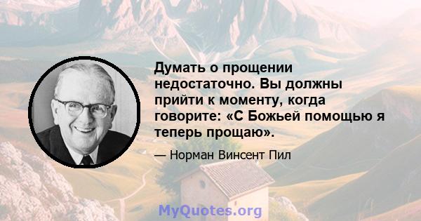 Думать о прощении недостаточно. Вы должны прийти к моменту, когда говорите: «С Божьей помощью я теперь прощаю».