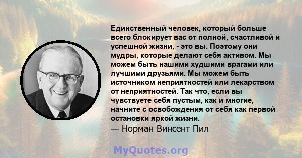 Единственный человек, который больше всего блокирует вас от полной, счастливой и успешной жизни, - это вы. Поэтому они мудры, которые делают себя активом. Мы можем быть нашими худшими врагами или лучшими друзьями. Мы