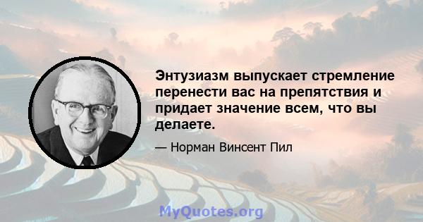 Энтузиазм выпускает стремление перенести вас на препятствия и придает значение всем, что вы делаете.