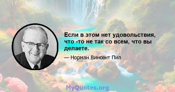 Если в этом нет удовольствия, что -то не так со всем, что вы делаете.