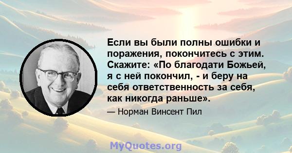 Если вы были полны ошибки и поражения, покончитесь с этим. Скажите: «По благодати Божьей, я с ней покончил, - и беру на себя ответственность за себя, как никогда раньше».