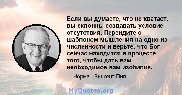 Если вы думаете, что не хватает, вы склонны создавать условие отсутствия. Перейдите с шаблоном мышления на одно из численности и верьте, что Бог сейчас находится в процессе того, чтобы дать вам необходимое вам изобилие.