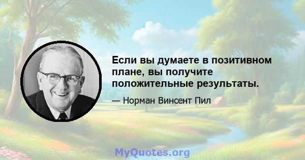 Если вы думаете в позитивном плане, вы получите положительные результаты.