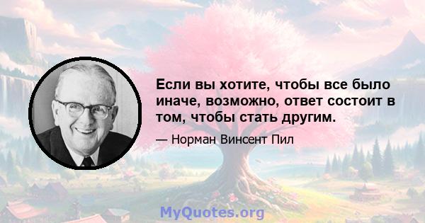 Если вы хотите, чтобы все было иначе, возможно, ответ состоит в том, чтобы стать другим.