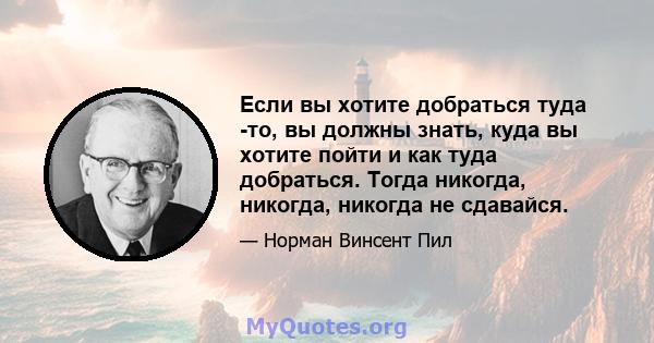 Если вы хотите добраться туда -то, вы должны знать, куда вы хотите пойти и как туда добраться. Тогда никогда, никогда, никогда не сдавайся.