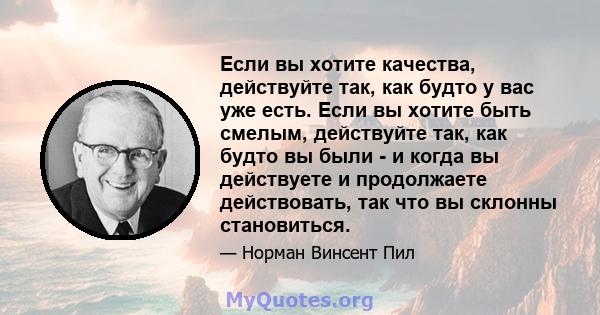 Если вы хотите качества, действуйте так, как будто у вас уже есть. Если вы хотите быть смелым, действуйте так, как будто вы были - и когда вы действуете и продолжаете действовать, так что вы склонны становиться.