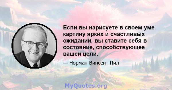 Если вы нарисуете в своем уме картину ярких и счастливых ожиданий, вы ставите себя в состояние, способствующее вашей цели.