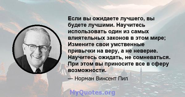 Если вы ожидаете лучшего, вы будете лучшими. Научитесь использовать один из самых влиятельных законов в этом мире; Измените свои умственные привычки на веру, а не неверие. Научитесь ожидать, не сомневаться. При этом вы