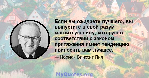 Если вы ожидаете лучшего, вы выпустите в свой разум магнитную силу, которую в соответствии с законом притяжения имеет тенденцию приносить вам лучшее.