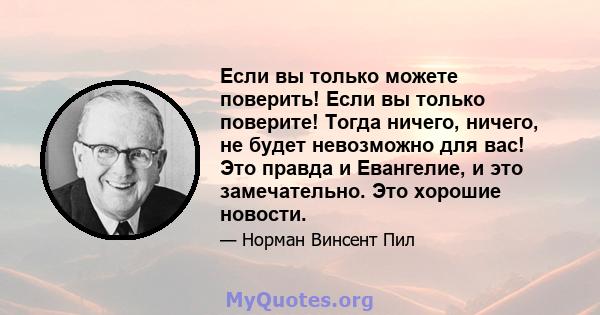 Если вы только можете поверить! Если вы только поверите! Тогда ничего, ничего, не будет невозможно для вас! Это правда и Евангелие, и это замечательно. Это хорошие новости.