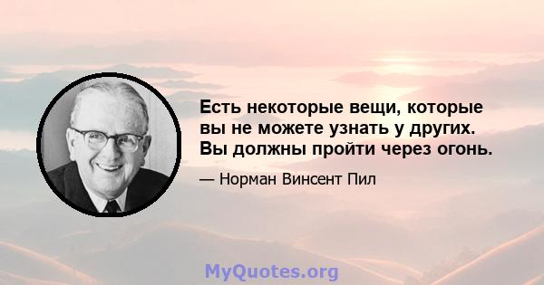 Есть некоторые вещи, которые вы не можете узнать у других. Вы должны пройти через огонь.